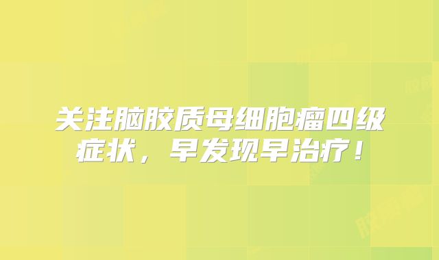 关注脑胶质母细胞瘤四级症状，早发现早治疗！