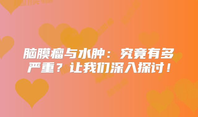 脑膜瘤与水肿：究竟有多严重？让我们深入探讨！