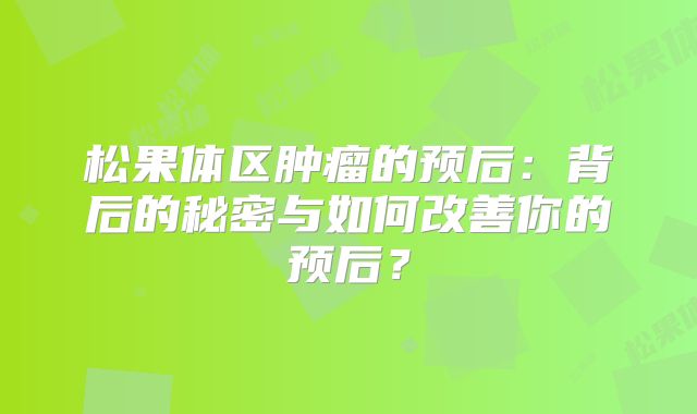 松果体区肿瘤的预后：背后的秘密与如何改善你的预后？