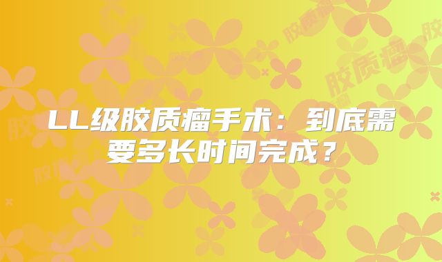 LL级胶质瘤手术：到底需要多长时间完成？