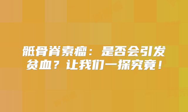 骶骨脊索瘤：是否会引发贫血？让我们一探究竟！