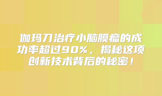 伽玛刀治疗小脑膜瘤的成功率超过90%，揭秘这项创新技术背后的秘密！