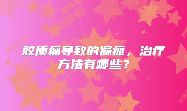 胶质瘤导致的偏瘫，治疗方法有哪些？