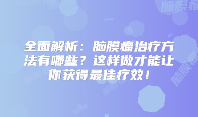 全面解析：脑膜瘤治疗方法有哪些？这样做才能让你获得最佳疗效！