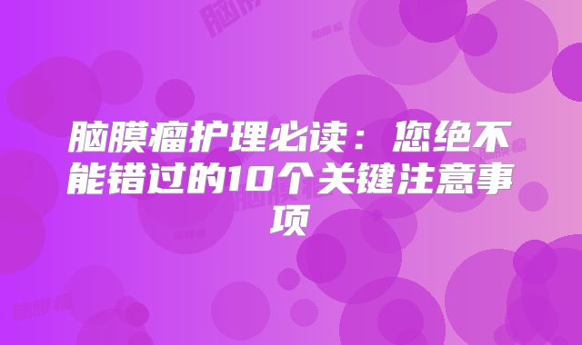 脑膜瘤护理必读：您绝不能错过的10个关键注意事项