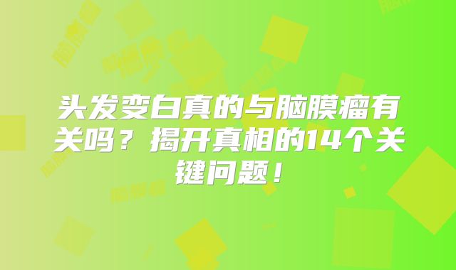 头发变白真的与脑膜瘤有关吗？揭开真相的14个关键问题！