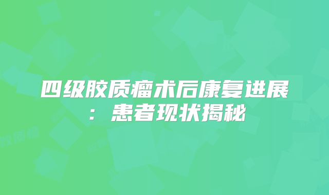 四级胶质瘤术后康复进展：患者现状揭秘