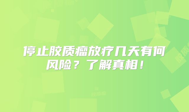 停止胶质瘤放疗几天有何风险？了解真相！