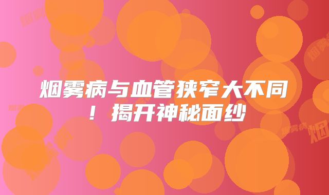 烟雾病与血管狭窄大不同！揭开神秘面纱