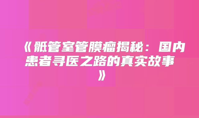 《骶管室管膜瘤揭秘：国内患者寻医之路的真实故事》