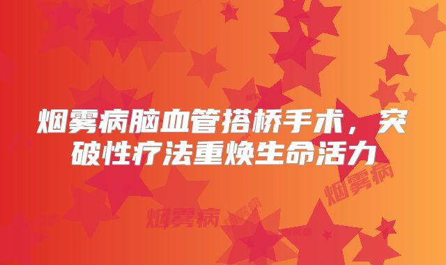 烟雾病脑血管搭桥手术，突破性疗法重焕生命活力