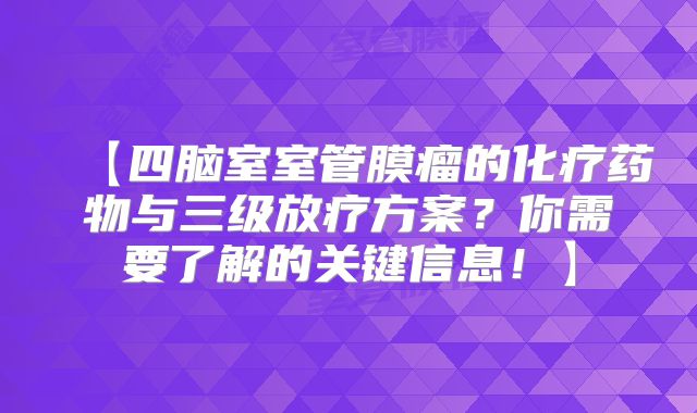 【四脑室室管膜瘤的化疗药物与三级放疗方案？你需要了解的关键信息！】