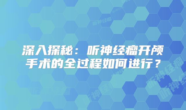 深入探秘：听神经瘤开颅手术的全过程如何进行？