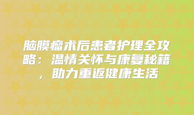 脑膜瘤术后患者护理全攻略：温情关怀与康复秘籍，助力重返健康生活