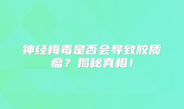 神经梅毒是否会导致胶质瘤？揭秘真相！