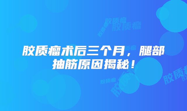 胶质瘤术后三个月，腿部抽筋原因揭秘！