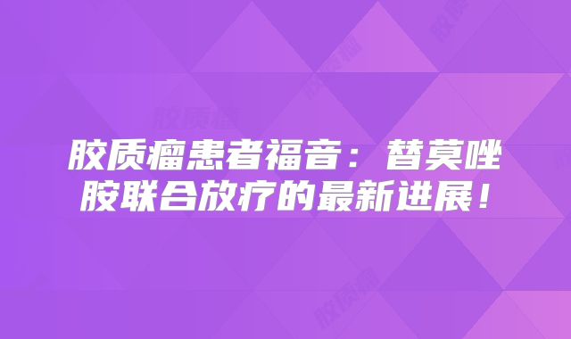 胶质瘤患者福音：替莫唑胺联合放疗的最新进展！