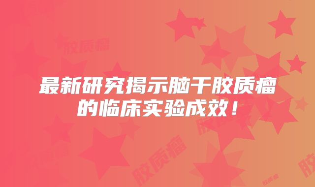 最新研究揭示脑干胶质瘤的临床实验成效！