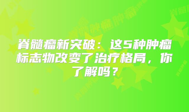 脊髓瘤新突破：这5种肿瘤标志物改变了治疗格局，你了解吗？