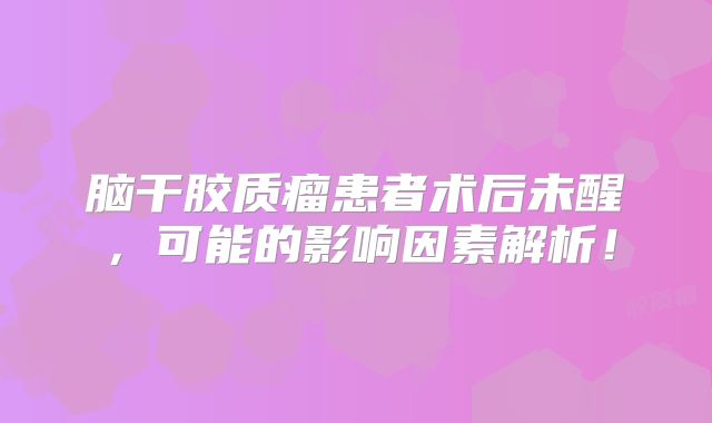 脑干胶质瘤患者术后未醒，可能的影响因素解析！
