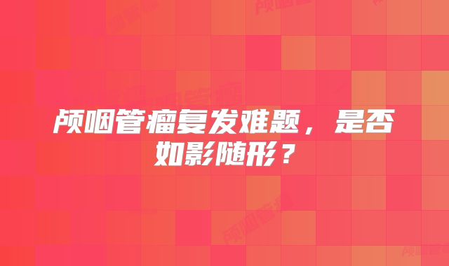 颅咽管瘤复发难题，是否如影随形？
