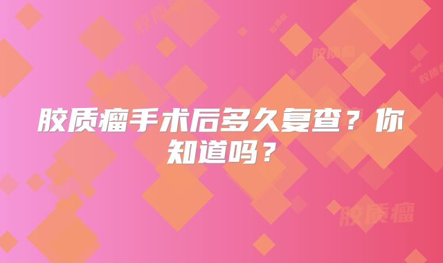 胶质瘤手术后多久复查？你知道吗？