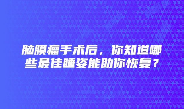 脑膜瘤手术后，你知道哪些最佳睡姿能助你恢复？