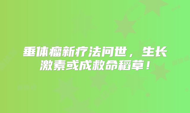 垂体瘤新疗法问世，生长激素或成救命稻草！