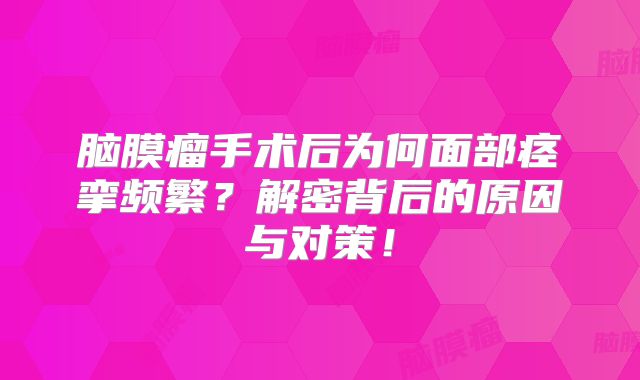 脑膜瘤手术后为何面部痉挛频繁？解密背后的原因与对策！