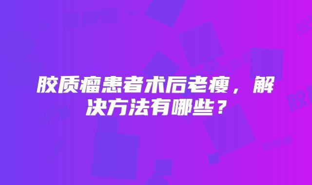 胶质瘤患者术后老瘦，解决方法有哪些？