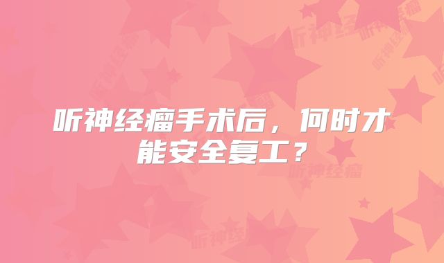 听神经瘤手术后，何时才能安全复工？