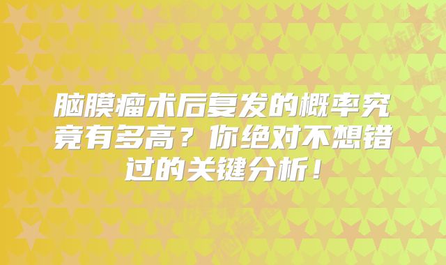 脑膜瘤术后复发的概率究竟有多高？你绝对不想错过的关键分析！