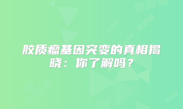 胶质瘤基因突变的真相揭晓：你了解吗？