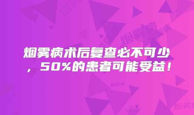 烟雾病术后复查必不可少，50%的患者可能受益！