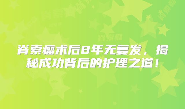 脊索瘤术后8年无复发，揭秘成功背后的护理之道！