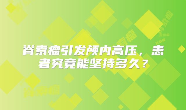 脊索瘤引发颅内高压，患者究竟能坚持多久？