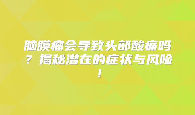 脑膜瘤会导致头部酸痛吗？揭秘潜在的症状与风险！