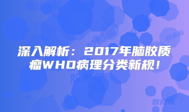 深入解析：2017年脑胶质瘤WHO病理分类新规！