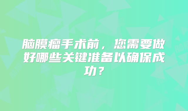 脑膜瘤手术前，您需要做好哪些关键准备以确保成功？