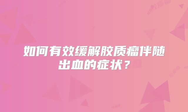 如何有效缓解胶质瘤伴随出血的症状？