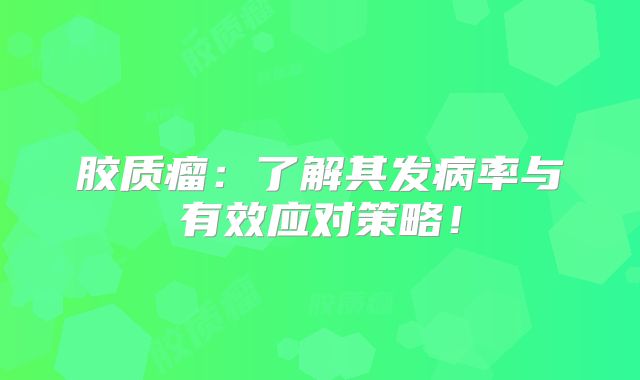 胶质瘤：了解其发病率与有效应对策略！