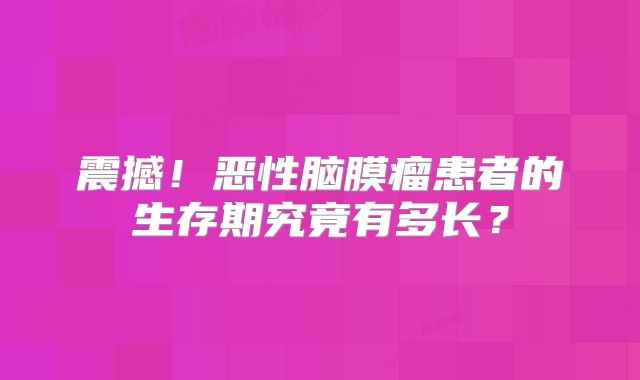 震撼！恶性脑膜瘤患者的生存期究竟有多长？