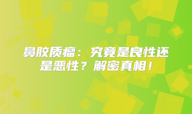 鼻胶质瘤：究竟是良性还是恶性？解密真相！