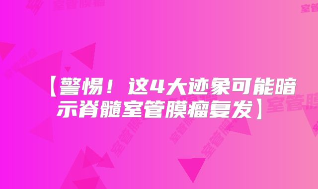 【警惕！这4大迹象可能暗示脊髓室管膜瘤复发】