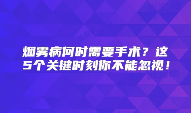 烟雾病何时需要手术？这5个关键时刻你不能忽视！