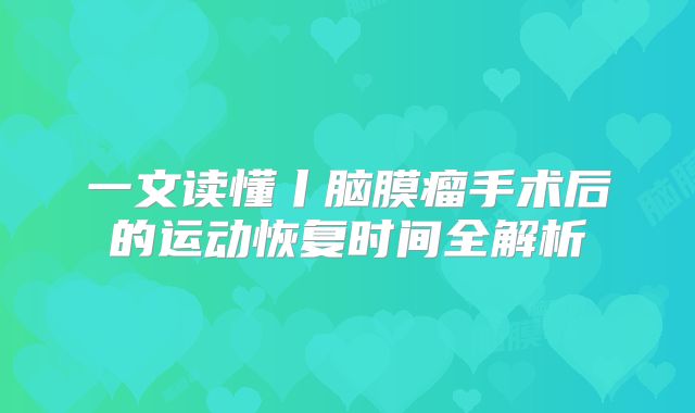 一文读懂丨脑膜瘤手术后的运动恢复时间全解析