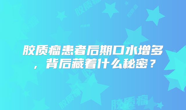 胶质瘤患者后期口水增多，背后藏着什么秘密？