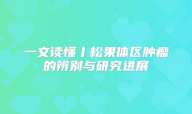 一文读懂丨松果体区肿瘤的辨别与研究进展