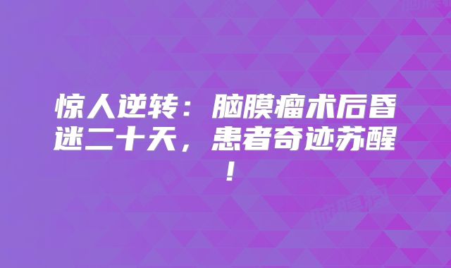 惊人逆转：脑膜瘤术后昏迷二十天，患者奇迹苏醒！