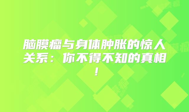 脑膜瘤与身体肿胀的惊人关系：你不得不知的真相！